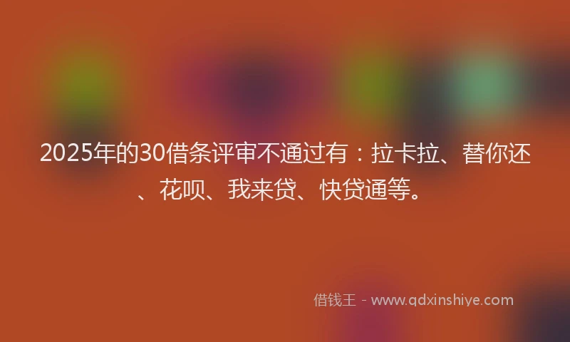2025年的30借条评审不通过有：拉卡拉、替你还、花呗、我来贷、快贷通等。