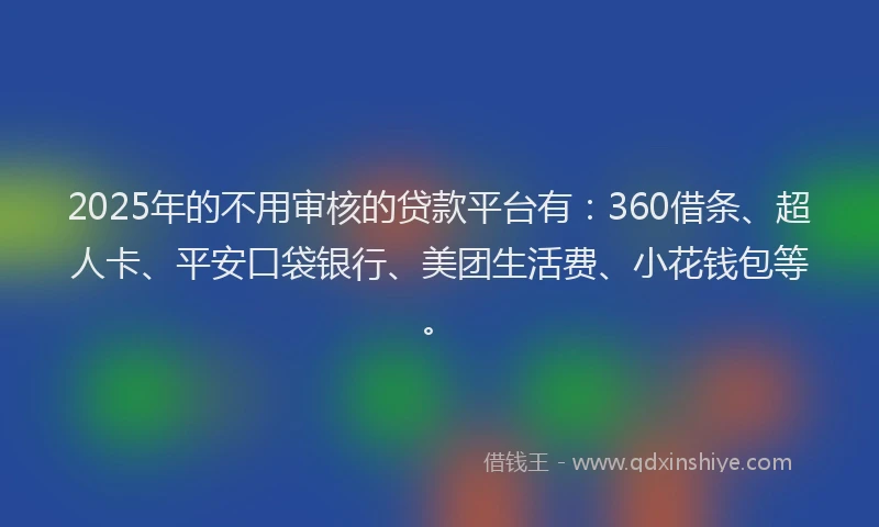 2025年的不用审核的贷款平台有：360借条、超人卡、平安口袋银行、美团生活费、小花钱包等。