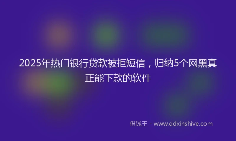 2025年热门银行贷款被拒短信，归纳5个网黑真正能下款的软件
