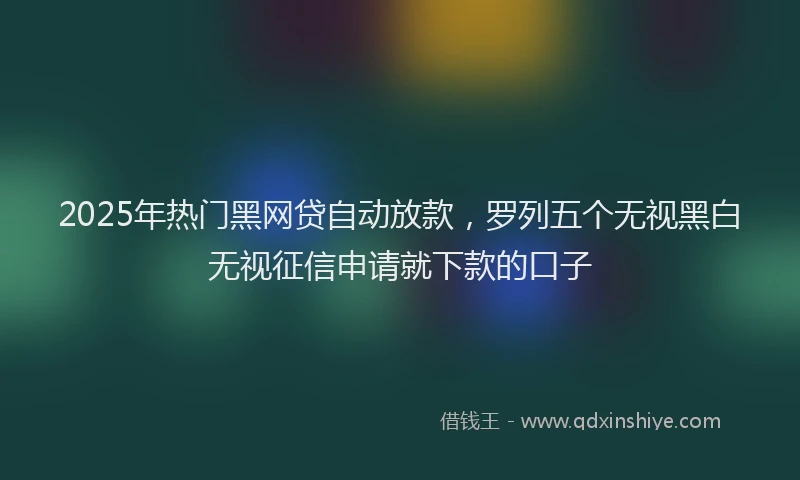 2025年热门黑网贷自动放款，罗列五个无视黑白无视征信申请就下款的口子