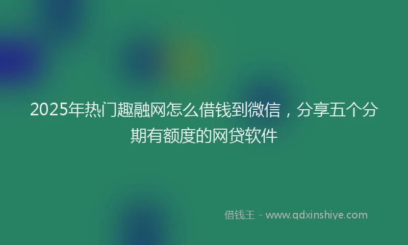 2025年热门趣融网怎么借钱到微信，分享五个分期有额度的网贷软件