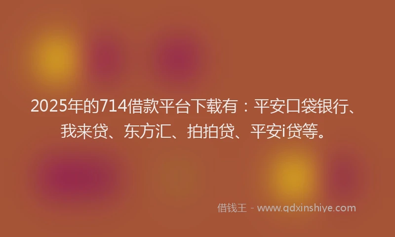 2025年的714借款平台下载有：平安口袋银行、我来贷、东方汇、拍拍贷、平安i贷等。