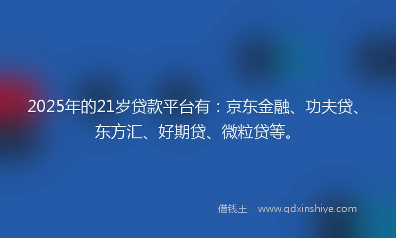 2025年的21岁贷款平台有：京东金融、功夫贷、东方汇、好期贷、微粒贷等。