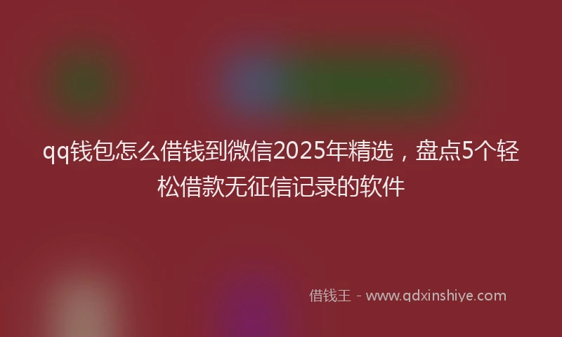 qq钱包怎么借钱到微信2025年精选，盘点5个轻松借款无征信记录的软件