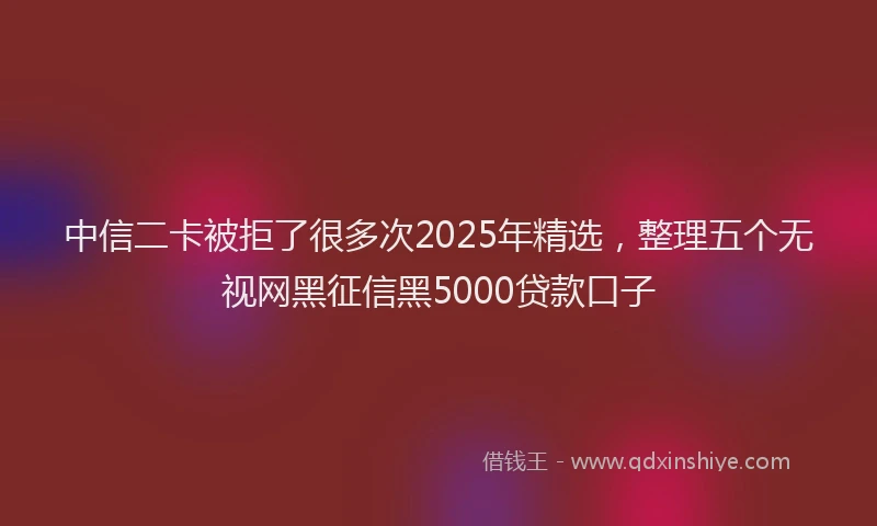 中信二卡被拒了很多次2025年精选，整理五个无视网黑征信黑5000贷款口子