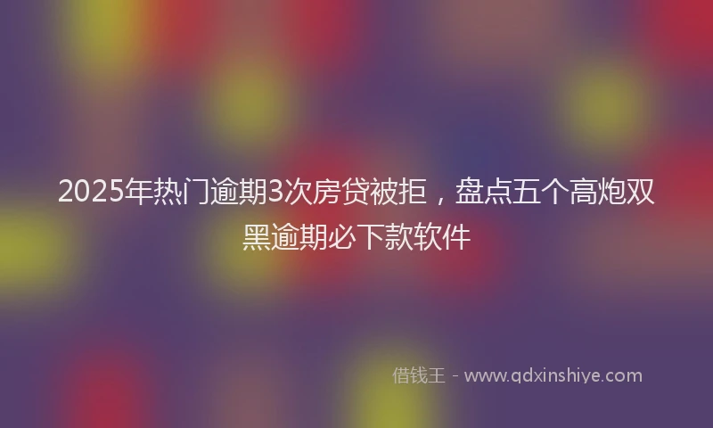 2025年热门逾期3次房贷被拒，盘点五个高炮双黑逾期必下款软件