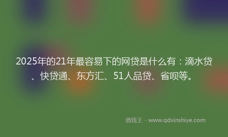 2025年的21年最容易下的网贷是什么有：滴水贷、快贷通、东方汇、51人品贷、省呗等。