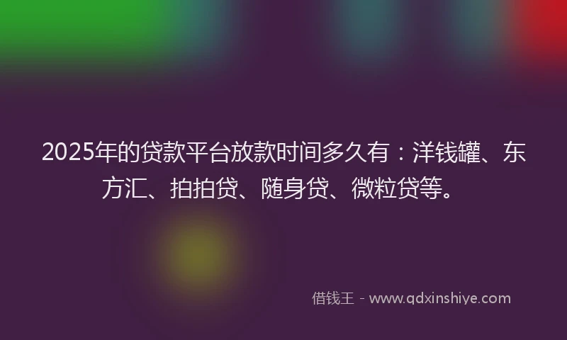 2025年的贷款平台放款时间多久有：洋钱罐、东方汇、拍拍贷、随身贷、微粒贷等。