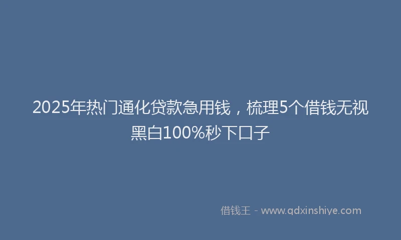 2025年热门通化贷款急用钱，梳理5个借钱无视黑白100%秒下口子