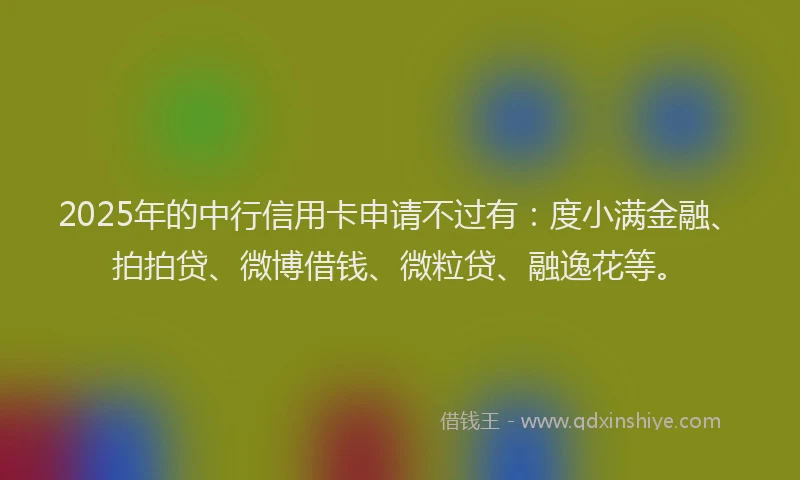 2025年的中行信用卡申请不过有：度小满金融、拍拍贷、微博借钱、微粒贷、融逸花等。