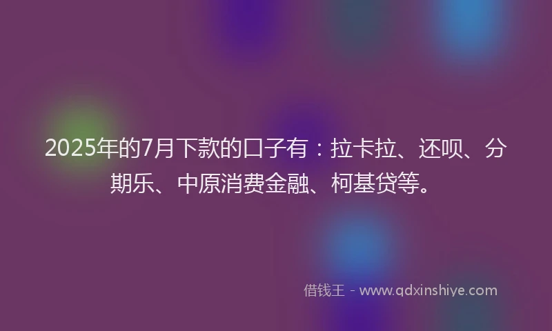 2025年的7月下款的口子有：拉卡拉、还呗、分期乐、中原消费金融、柯基贷等。