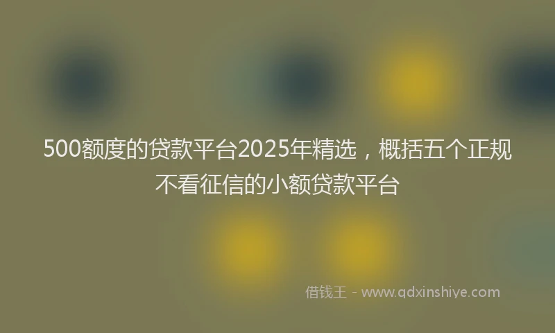 500额度的贷款平台2025年精选，概括五个正规不看征信的小额贷款平台