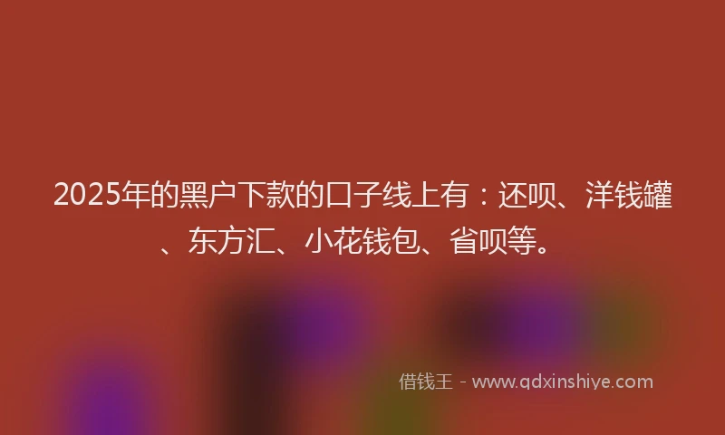 2025年的黑户下款的口子线上有：还呗、洋钱罐、东方汇、小花钱包、省呗等。