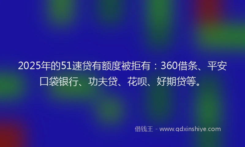 2025年的51速贷有额度被拒有：360借条、平安口袋银行、功夫贷、花呗、好期贷等。