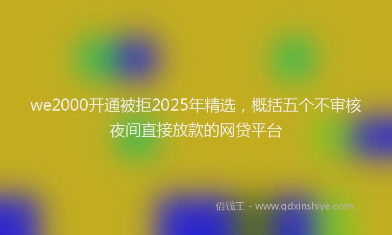 we2000开通被拒2025年精选，概括五个不审核夜间直接放款的网贷平台