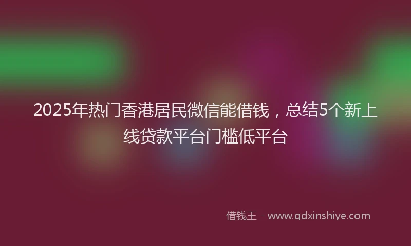 2025年热门香港居民微信能借钱，总结5个新上线贷款平台门槛低平台