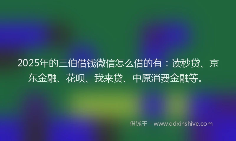 2025年的三伯借钱微信怎么借的有：读秒贷、京东金融、花呗、我来贷、中原消费金融等。