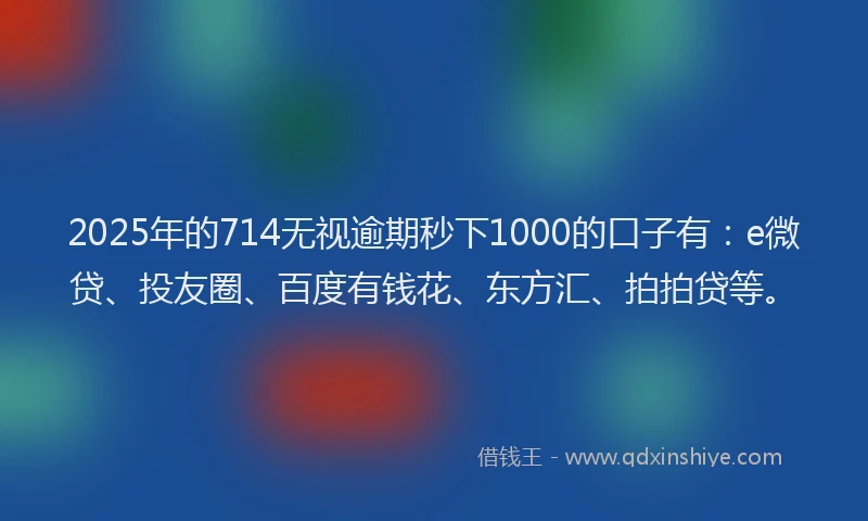 2025年的714无视逾期秒下1000的口子有：e微贷、投友圈、百度有钱花、东方汇、拍拍贷等。