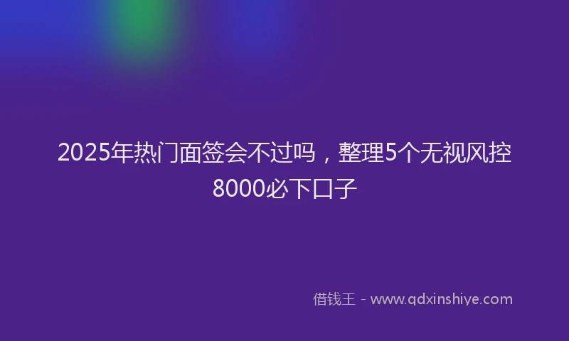 2025年热门面签会不过吗，整理5个无视风控8000必下口子