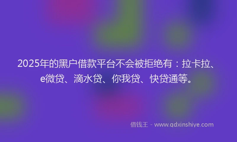 2025年的黑户借款平台不会被拒绝有：拉卡拉、e微贷、滴水贷、你我贷、快贷通等。