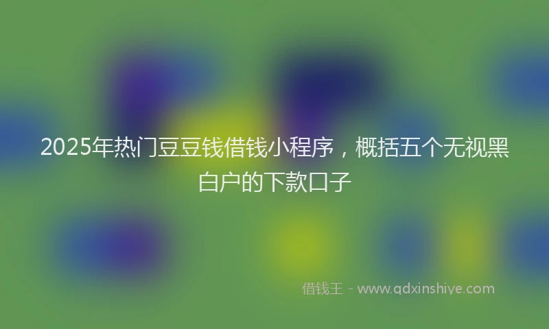 2025年热门豆豆钱借钱小程序，概括五个无视黑白户的下款口子