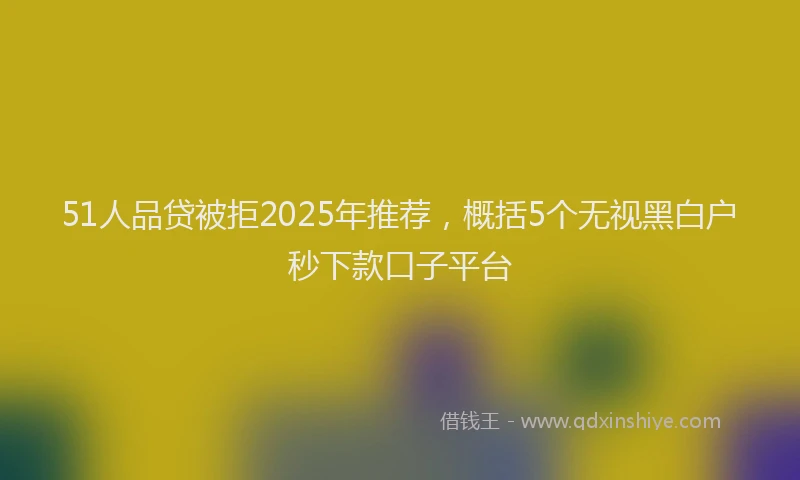 51人品贷被拒2025年推荐，概括5个无视黑白户秒下款口子平台