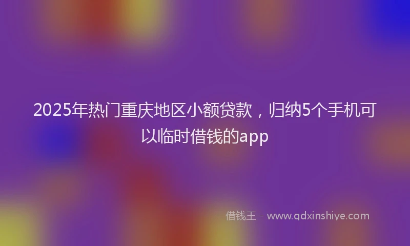 2025年热门重庆地区小额贷款，归纳5个手机可以临时借钱的app