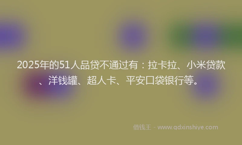 2025年的51人品贷不通过有：拉卡拉、小米贷款、洋钱罐、超人卡、平安口袋银行等。