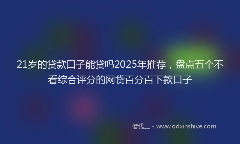 21岁的贷款口子能贷吗2025年推荐，盘点五个不看综合评分的网贷百分百下款口子