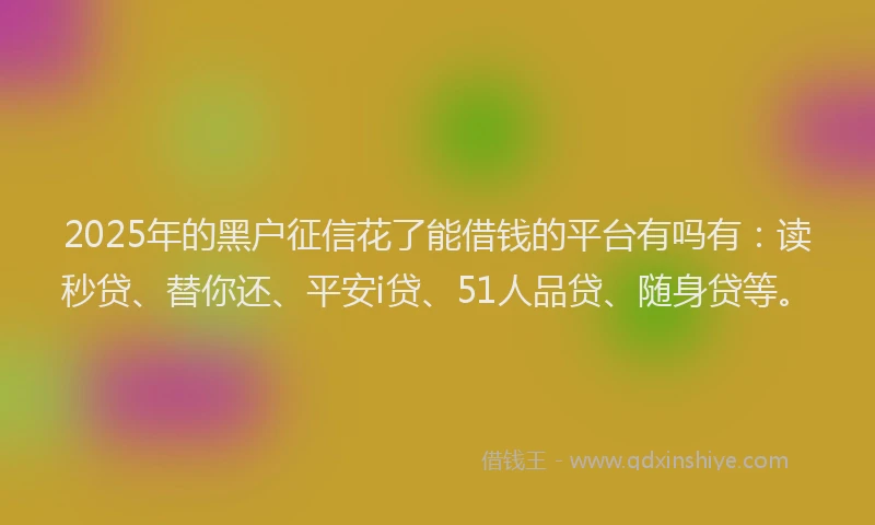 2025年的黑户征信花了能借钱的平台有吗有：读秒贷、替你还、平安i贷、51人品贷、随身贷等。
