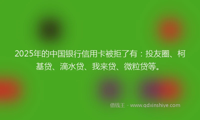 2025年的中国银行信用卡被拒了有：投友圈、柯基贷、滴水贷、我来贷、微粒贷等。