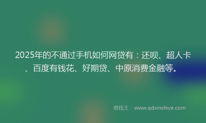 2025年的不通过手机如何网贷有：还呗、超人卡、百度有钱花、好期贷、中原消费金融等。