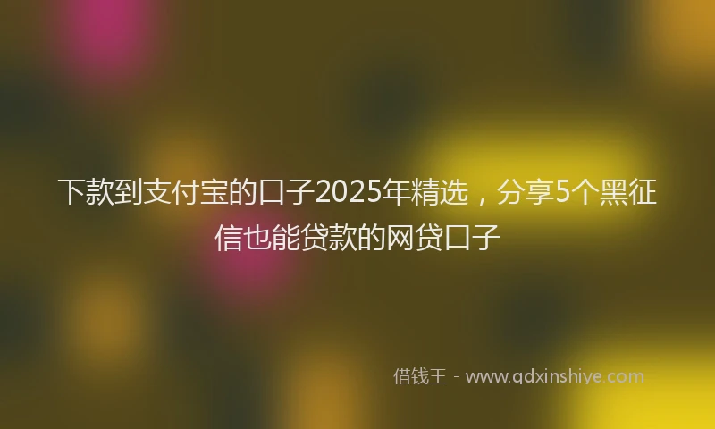 下款到支付宝的口子2025年精选，分享5个黑征信也能贷款的网贷口子