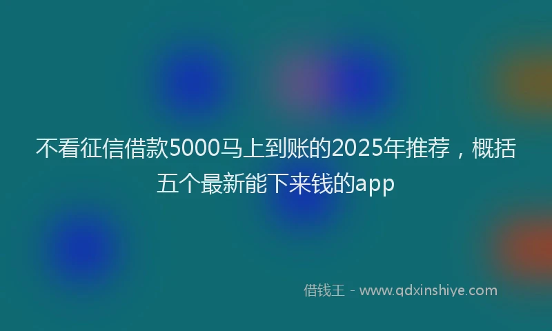 不看征信借款5000马上到账的2025年推荐，概括五个最新能下来钱的app