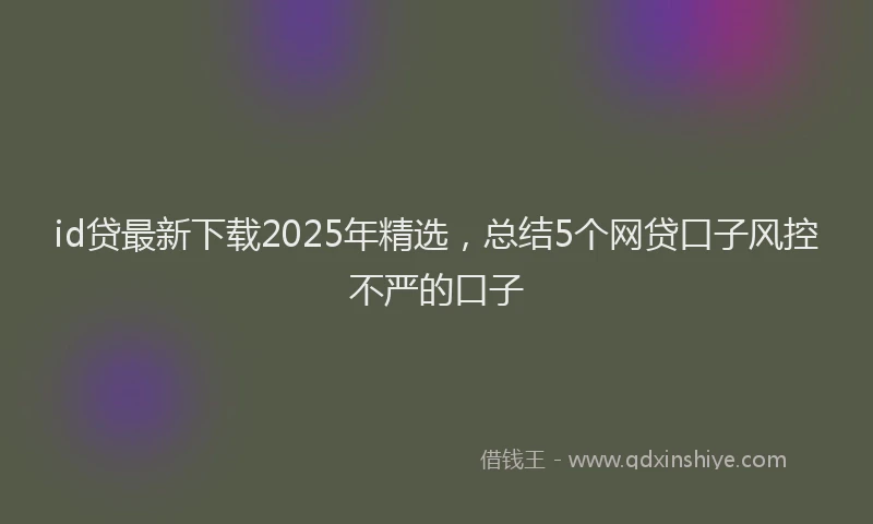id贷最新下载2025年精选，总结5个网贷口子风控不严的口子