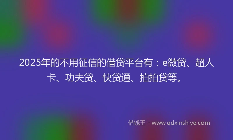 2025年的不用征信的借贷平台有：e微贷、超人卡、功夫贷、快贷通、拍拍贷等。