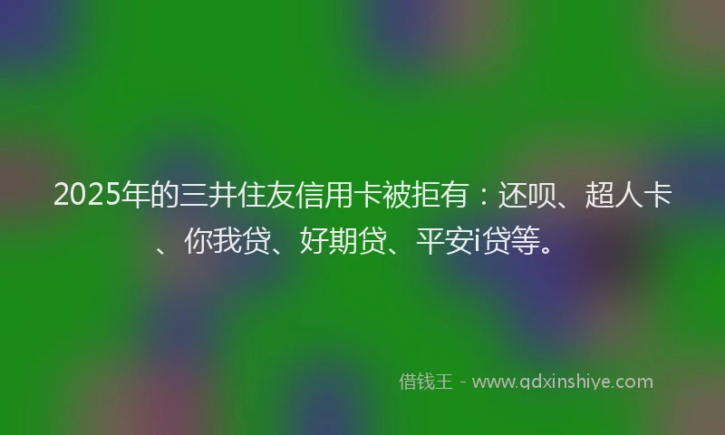 2025年的三井住友信用卡被拒有：还呗、超人卡、你我贷、好期贷、平安i贷等。