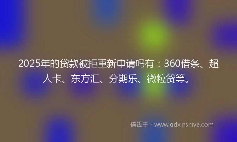 2025年的贷款被拒重新申请吗有：360借条、超人卡、东方汇、分期乐、微粒贷等。