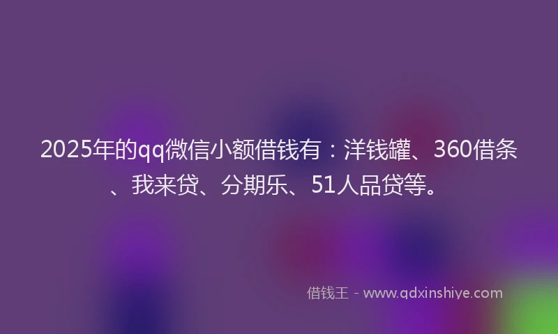 2025年的qq微信小额借钱有：洋钱罐、360借条、我来贷、分期乐、51人品贷等。