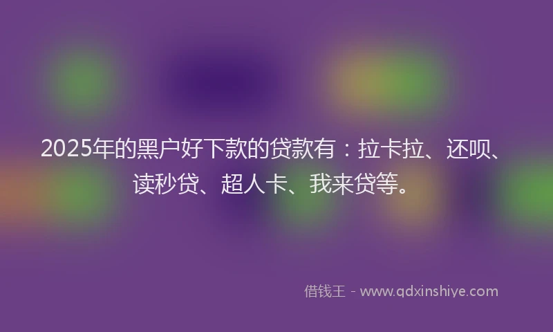 2025年的黑户好下款的贷款有：拉卡拉、还呗、读秒贷、超人卡、我来贷等。