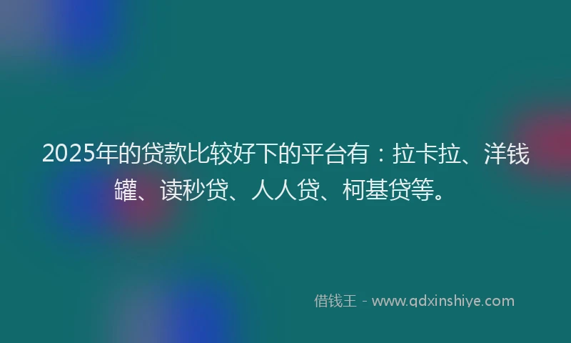 2025年的贷款比较好下的平台有：拉卡拉、洋钱罐、读秒贷、人人贷、柯基贷等。