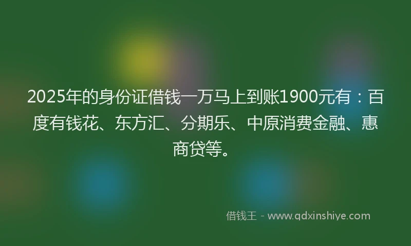 2025年的身份证借钱一万马上到账1900元有：百度有钱花、东方汇、分期乐、中原消费金融、惠商贷等。