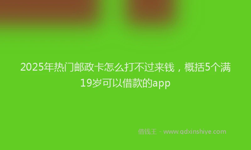 2025年热门邮政卡怎么打不过来钱，概括5个满19岁可以借款的app