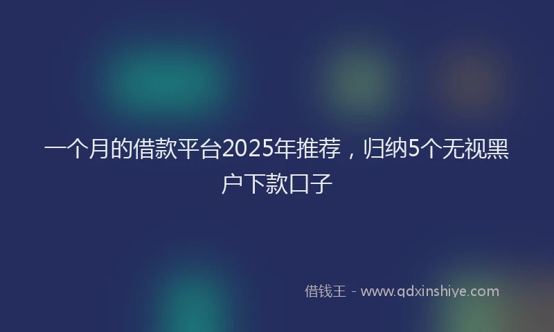 一个月的借款平台2025年推荐，归纳5个无视黑户下款口子