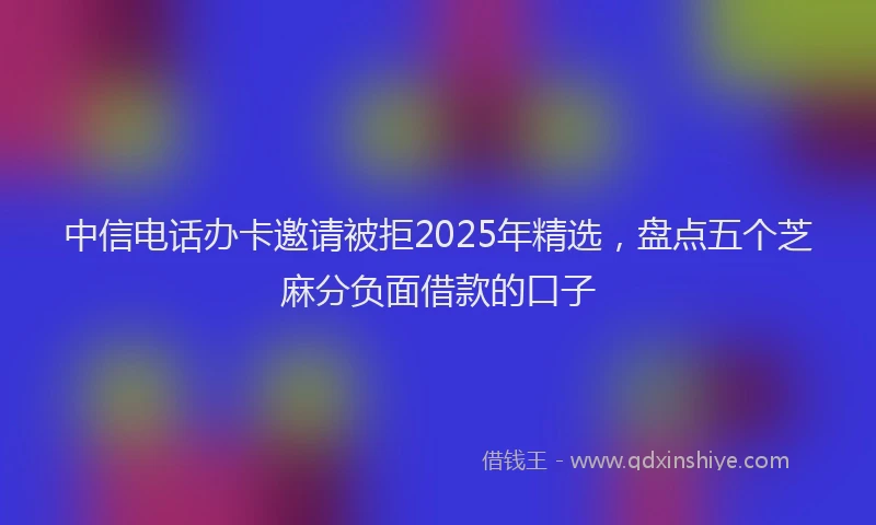 中信电话办卡邀请被拒2025年精选，盘点五个芝麻分负面借款的口子