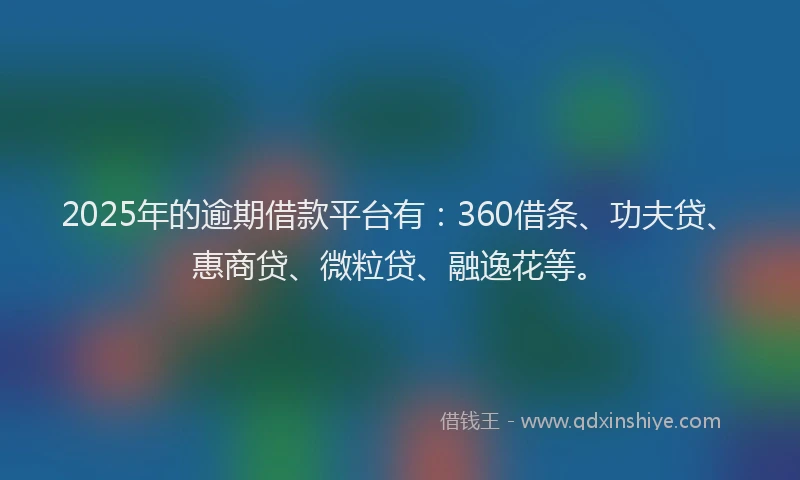 2025年的逾期借款平台有：360借条、功夫贷、惠商贷、微粒贷、融逸花等。