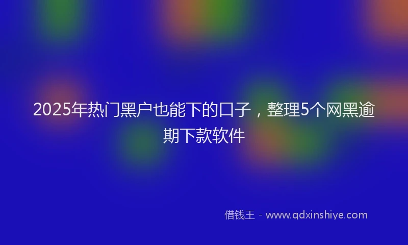 2025年热门黑户也能下的口子，整理5个网黑逾期下款软件