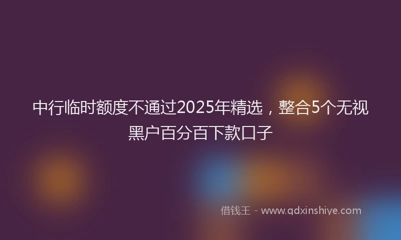 中行临时额度不通过2025年精选，整合5个无视黑户百分百下款口子