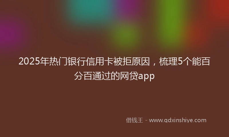 2025年热门银行信用卡被拒原因，梳理5个能百分百通过的网贷app