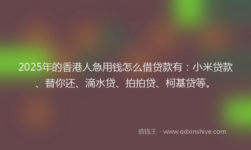 2025年的香港人急用钱怎么借贷款有：小米贷款、替你还、滴水贷、拍拍贷、柯基贷等。